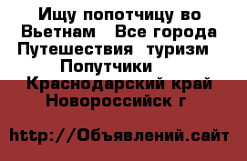 Ищу попотчицу во Вьетнам - Все города Путешествия, туризм » Попутчики   . Краснодарский край,Новороссийск г.